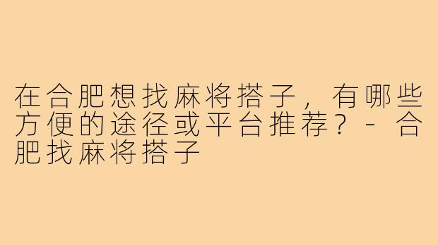 在合肥想找麻将搭子，有哪些方便的途径或平台推荐？-合肥找麻将搭子