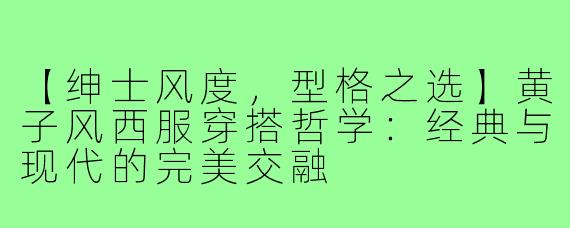 【绅士风度，型格之选】黄子风西服穿搭哲学：经典与现代的完美交融