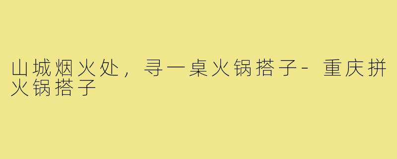 山城烟火处，寻一桌火锅搭子-重庆拼火锅搭子