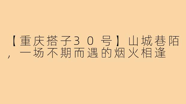 【重庆搭子30号】山城巷陌，一场不期而遇的烟火相逢