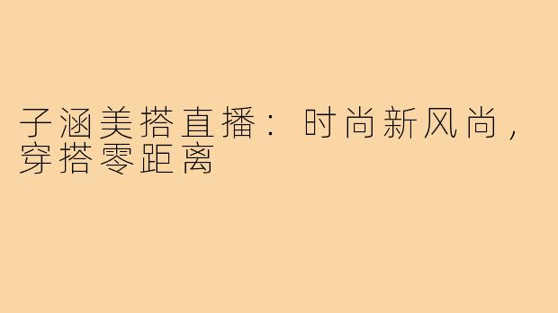 子涵美搭直播：时尚新风尚，穿搭零距离