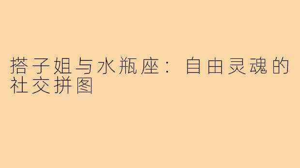 搭子姐与水瓶座：自由灵魂的社交拼图