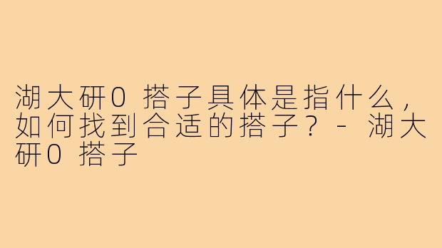 湖大研0搭子具体是指什么，如何找到合适的搭子？-湖大研0搭子