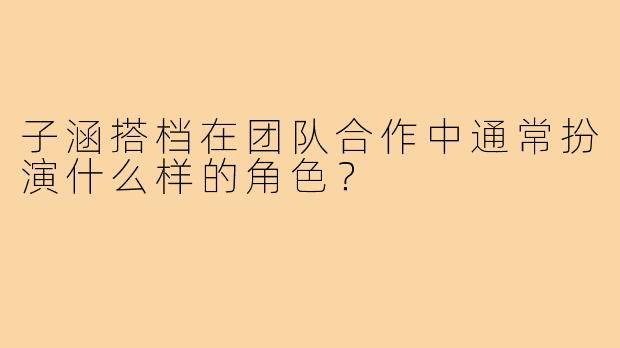 子涵搭档在团队合作中通常扮演什么样的角色？