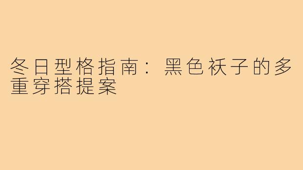 冬日型格指南:黑色袄子的多重穿搭提案