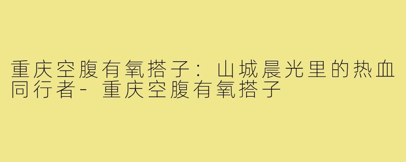 重庆空腹有氧搭子：山城晨光里的热血同行者-重庆空腹有氧搭子