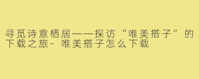 寻觅诗意栖居——探访“唯美搭子”的下载之旅-唯美搭子怎么下载