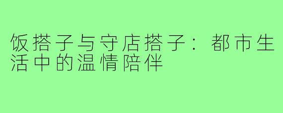 饭搭子与守店搭子:都市生活中的温情陪伴