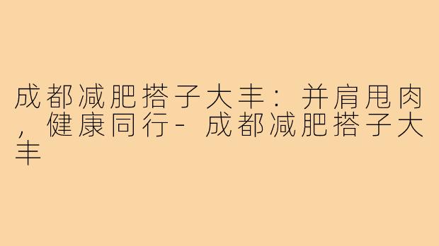 成都减肥搭子大丰:并肩甩肉,健康同行-成都减肥搭子大丰