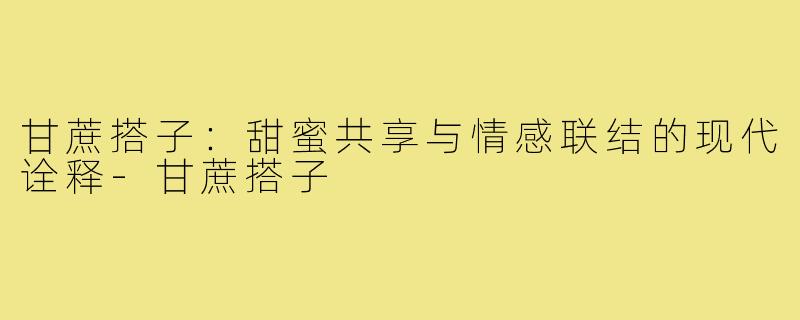 甘蔗搭子：甜蜜共享与情感联结的现代诠释-甘蔗搭子