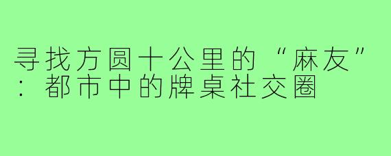 寻找方圆十公里的“麻友”：都市中的牌桌社交圈