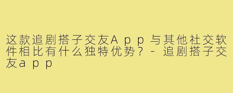 这款追剧搭子交友App与其他社交软件相比有什么独特优势？-追剧搭子交友app