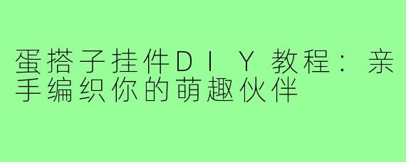 蛋搭子挂件DIY教程：亲手编织你的萌趣伙伴
