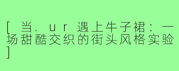 [当.ur遇上牛子裙：一场甜酷交织的街头风格实验]