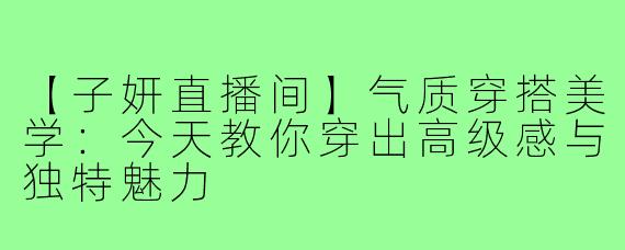 【子妍直播间】气质穿搭美学：今天教你穿出高级感与独特魅力