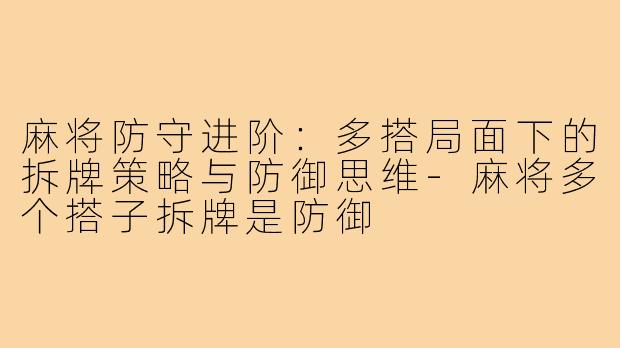 麻将防守进阶：多搭局面下的拆牌策略与防御思维-麻将多个搭子拆牌是防御