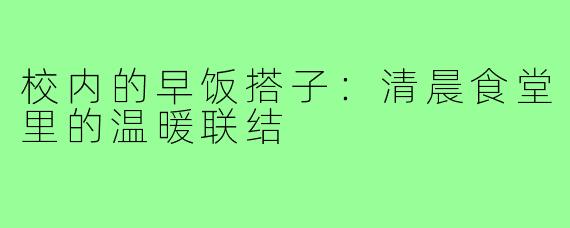 校内的早饭搭子：清晨食堂里的温暖联结