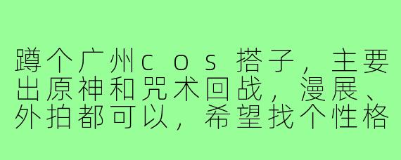 蹲个广州cos搭子，主要出原神和咒术回战，漫展、外拍都可以，希望找个性格好、不鸽的姐妹长期一起玩！