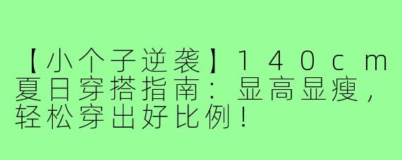 【小个子逆袭】140cm夏日穿搭指南:显高显瘦,轻松穿出好比例!