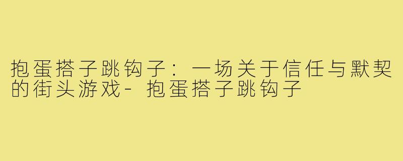 抱蛋搭子跳钩子：一场关于信任与默契的街头游戏-抱蛋搭子跳钩子