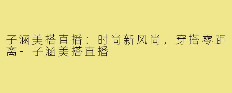 子涵美搭直播：时尚新风尚，穿搭零距离-子涵美搭直播