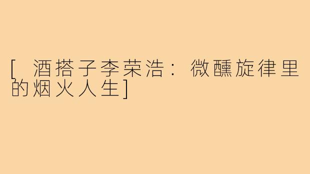 [酒搭子李荣浩：微醺旋律里的烟火人生]