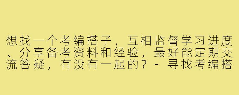 想找一个考编搭子，互相监督学习进度、分享备考资料和经验，最好能定期交流答疑，有没有一起的？-寻找考编搭子