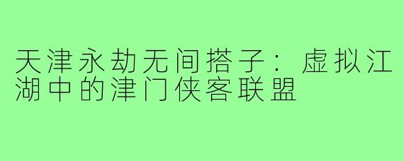 天津永劫无间搭子：虚拟江湖中的津门侠客联盟