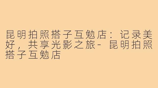 昆明拍照搭子互勉店：记录美好，共享光影之旅-昆明拍照搭子互勉店