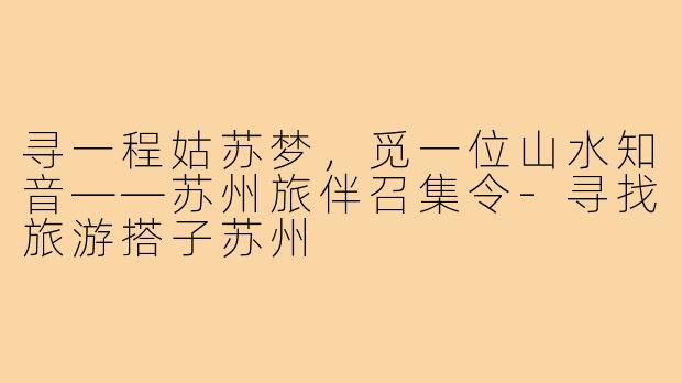 寻一程姑苏梦,觅一位山水知音——苏州旅伴召集令-寻找旅游搭子苏州
