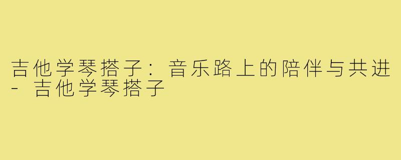吉他学琴搭子：音乐路上的陪伴与共进-吉他学琴搭子