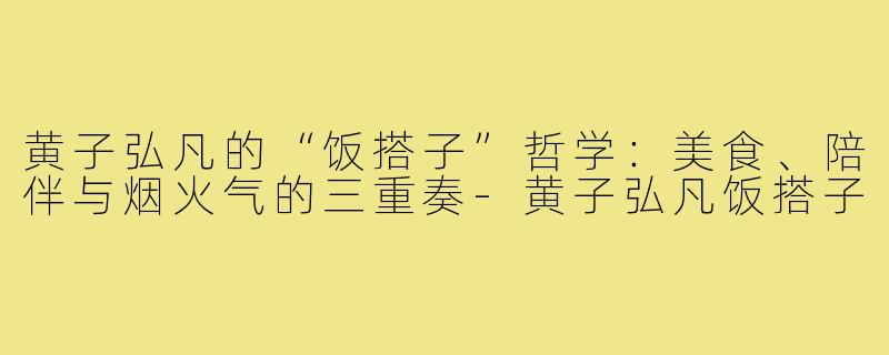 黄子弘凡的“饭搭子”哲学:美食、陪伴与烟火气的三重奏-黄子弘凡饭搭子