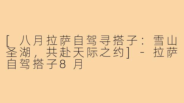 [八月拉萨自驾寻搭子：雪山圣湖，共赴天际之约]-拉萨自驾搭子8月