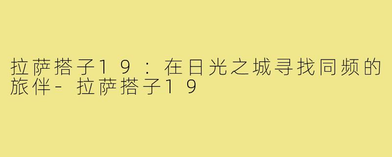 拉萨搭子19：在日光之城寻找同频的旅伴-拉萨搭子19