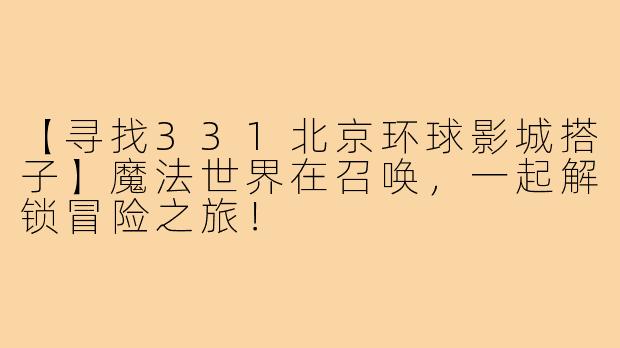 【寻找331北京环球影城搭子】魔法世界在召唤，一起解锁冒险之旅！