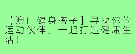 【澳门健身搭子】寻找你的运动伙伴，一起打造健康生活！