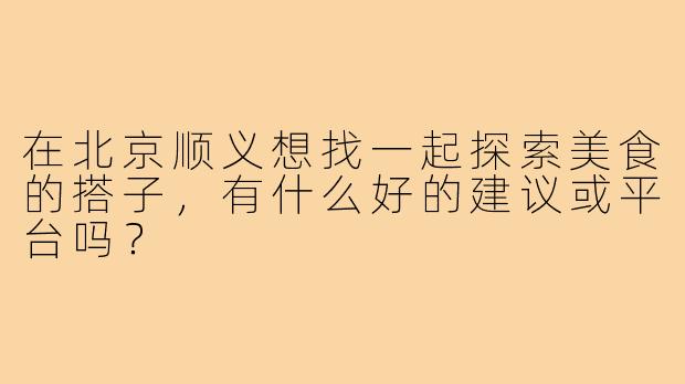 在北京顺义想找一起探索美食的搭子，有什么好的建议或平台吗？