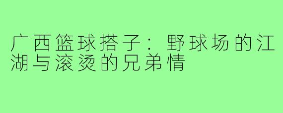 广西篮球搭子：野球场的江湖与滚烫的兄弟情