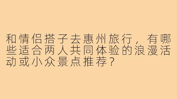 和情侣搭子去惠州旅行,有哪些适合两人共同体验的浪漫活动或小众景点推荐?