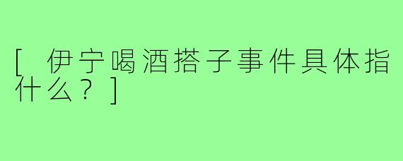 [伊宁喝酒搭子事件具体指什么？]