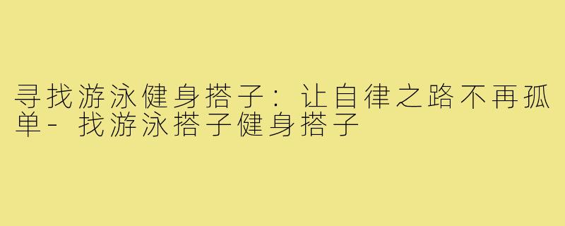 寻找游泳健身搭子：让自律之路不再孤单-找游泳搭子健身搭子