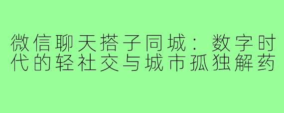 微信聊天搭子同城:数字时代的轻社交与城市孤独解药