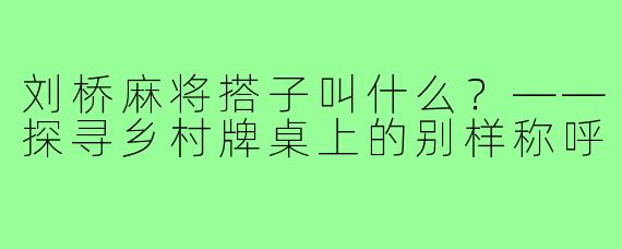 刘桥麻将搭子叫什么?——探寻乡村牌桌上的别样称呼