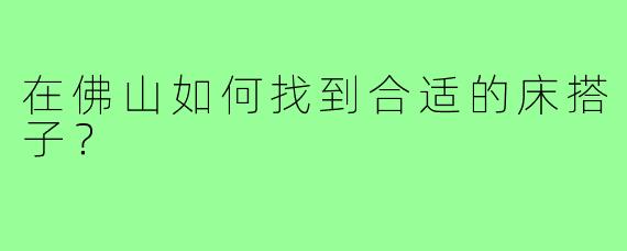 在佛山如何找到合适的床搭子?
