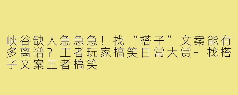 峡谷缺人急急急！找“搭子”文案能有多离谱？王者玩家搞笑日常大赏-找搭子文案王者搞笑