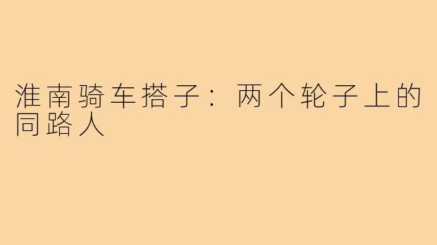 淮南骑车搭子：两个轮子上的同路人