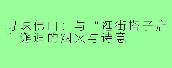 寻味佛山:与“逛街搭子店”邂逅的烟火与诗意