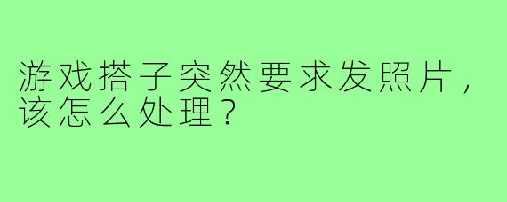 游戏搭子突然要求发照片,该怎么处理?
