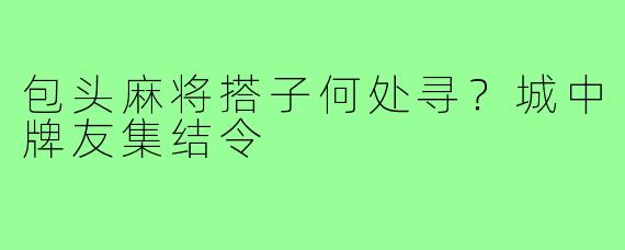 包头麻将搭子何处寻？城中牌友集结令