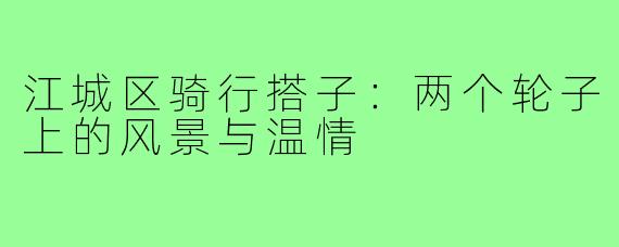 江城区骑行搭子：两个轮子上的风景与温情